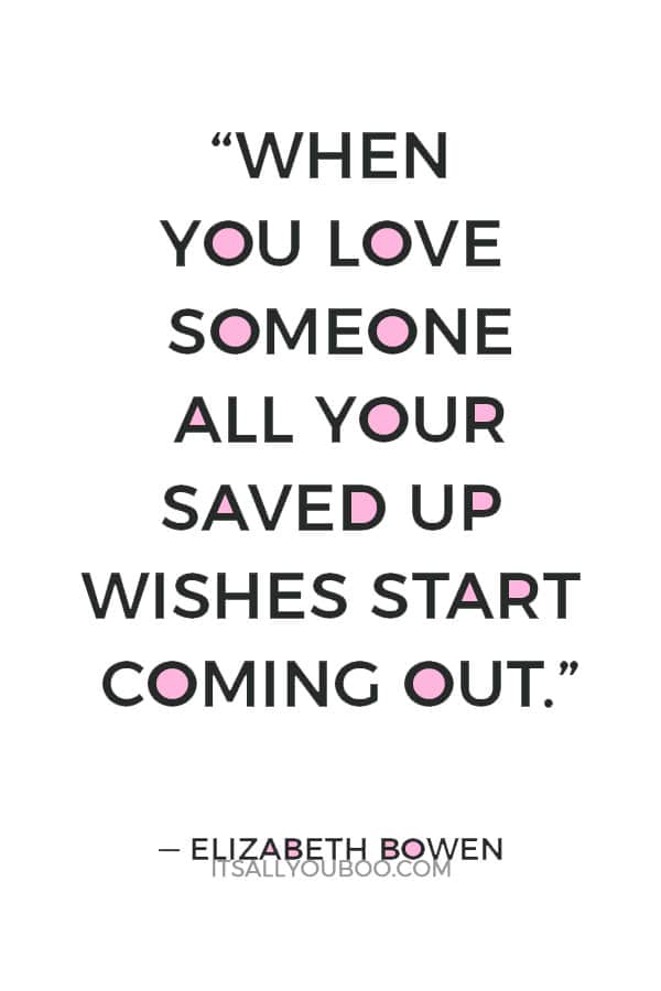 “When you love someone all your saved up wishes start coming out.” — Elizabeth Bowen