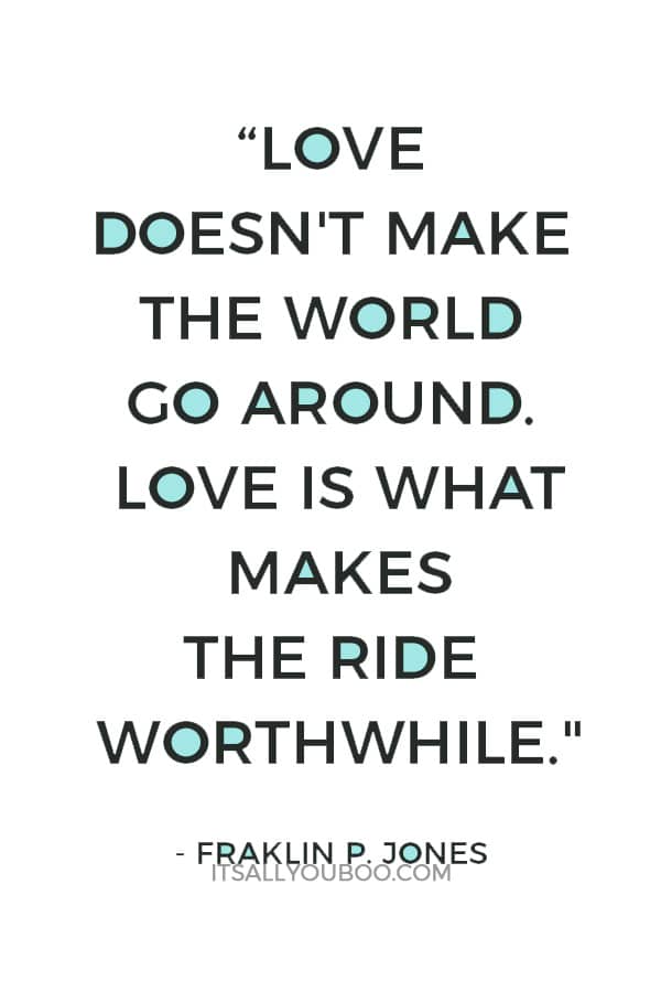 “Love doesn't make the world go around. Love is what makes the ride worthwhile." — Fraklin P. Jones