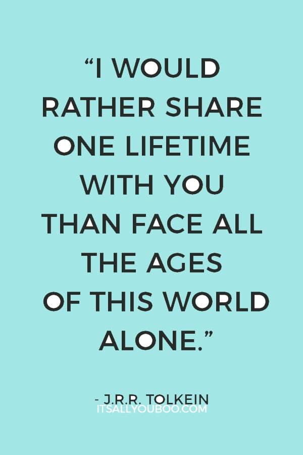 “I would rather share one lifetime with you than face all the ages of this world alone.” — J.R.R. Tolkein