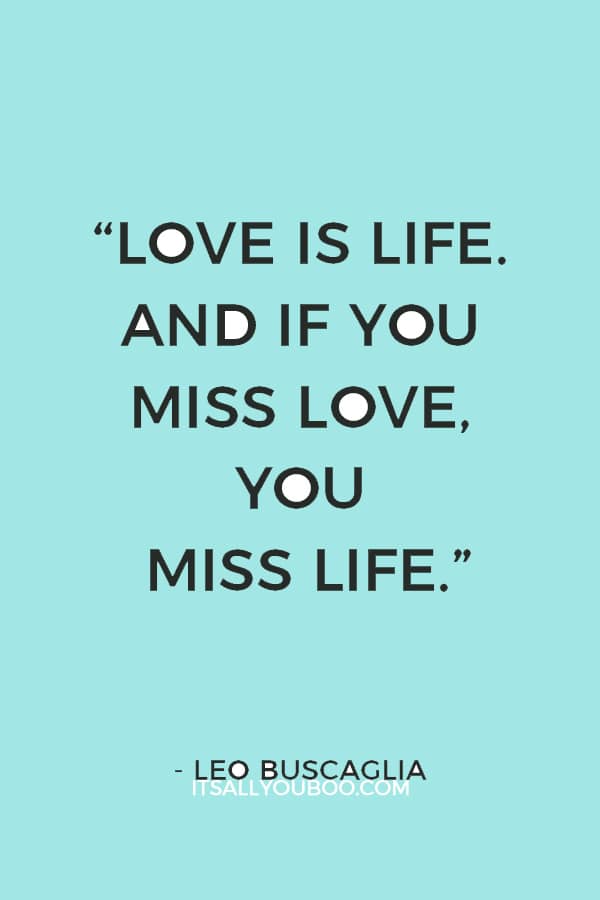 “Love is life. And if you miss love, you miss life.” — Leo Buscaglia