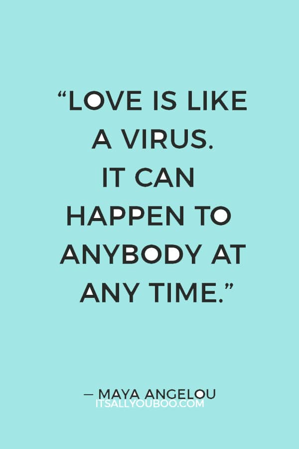 “Love is like a virus. It can happen to anybody at any time.” — Maya Angelou