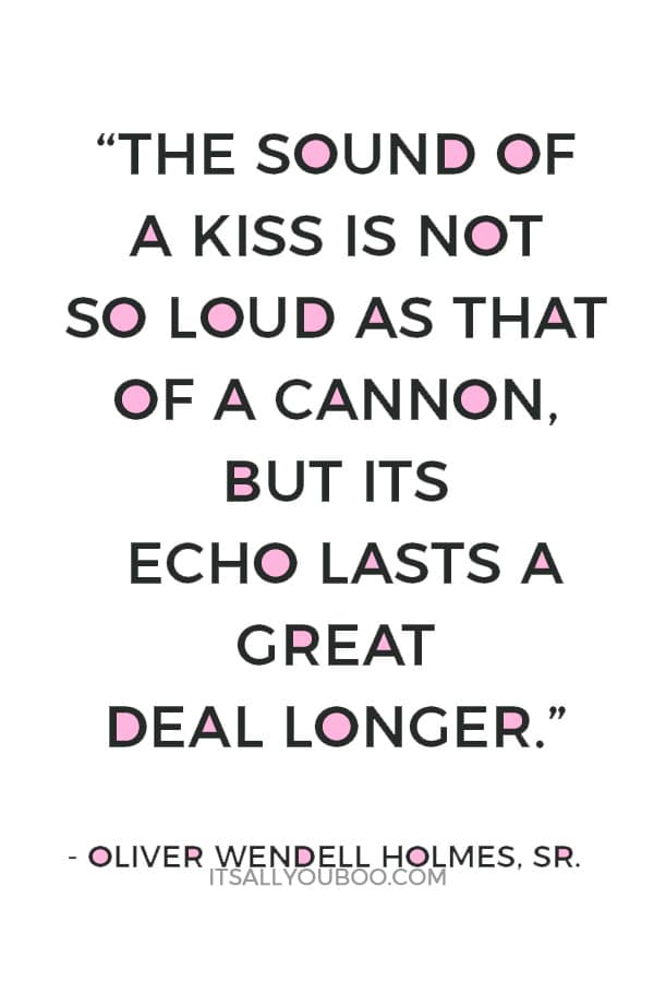 “The sound of a kiss is not so loud as that of a cannon, but its echo lasts a great deal longer.” — Oliver Wendell Holmes, Sr.