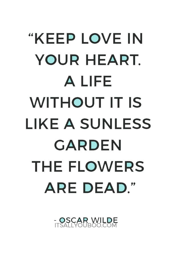 “Keep love in your heart. A life without it is like a sunless garden the flowers are dead.” ― Oscar Wilde