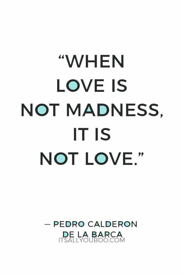 “When love is not madness, it is not love.” — Pedro Calderon de la Barca