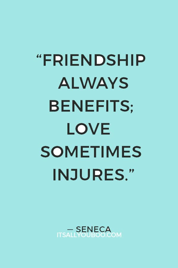 “Friendship always benefits; love sometimes injures.” — Seneca