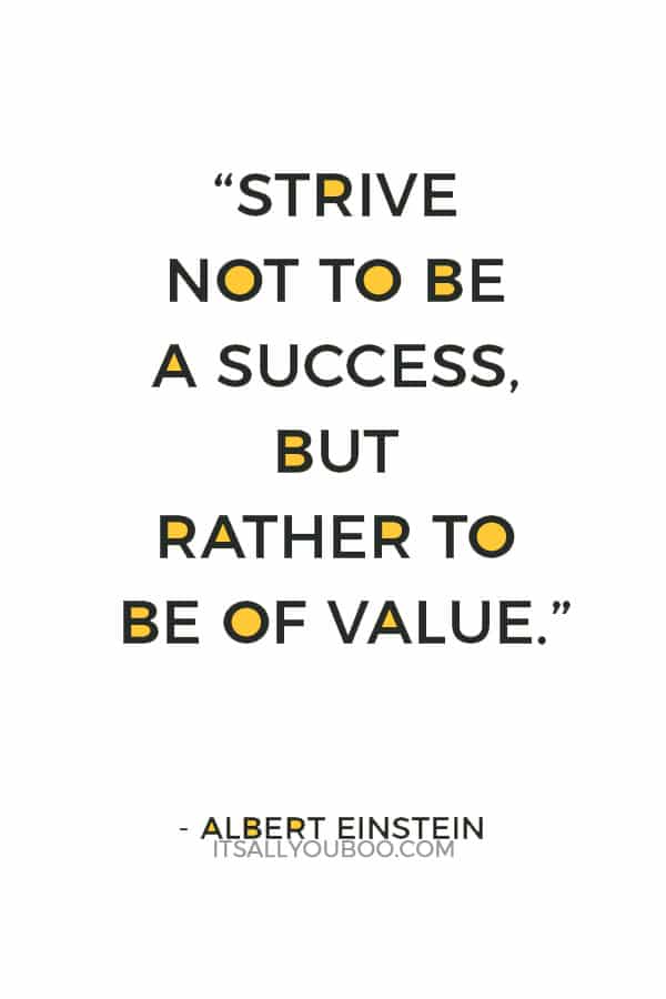 “Strive not to be a success, but rather to be of value.” ― Albert Einstein