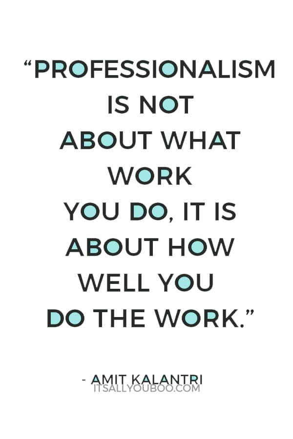 “Professionalism is not about what work you do, it is about how well you do the work.” ― Amit Kalantri