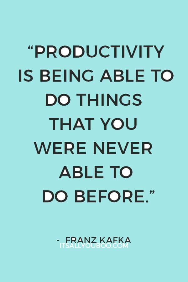 “Productivity is being able to do things that you were never able to do before.” ― Franz Kafka