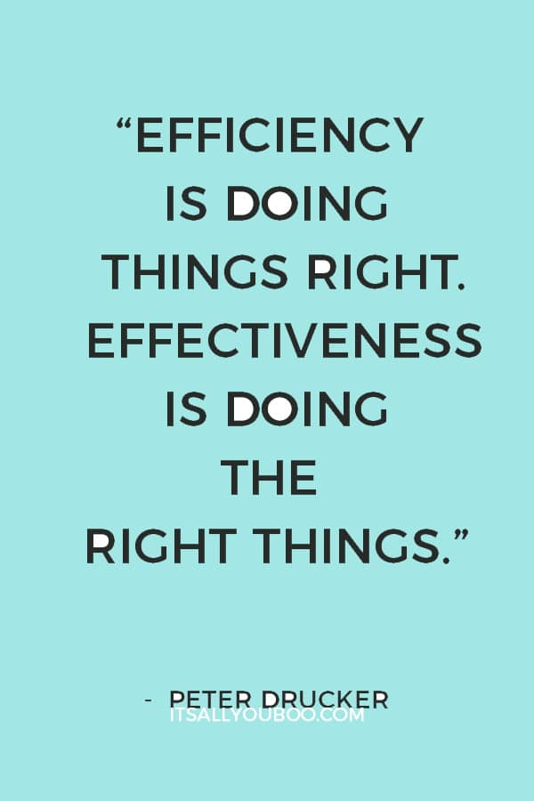 “Efficiency is doing things right. Effectiveness is doing the right things.” ― Peter Drucker