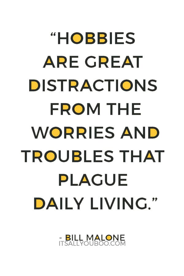 “Hobbies are great distractions from the worries and troubles that plague daily living.” — Bill Malone