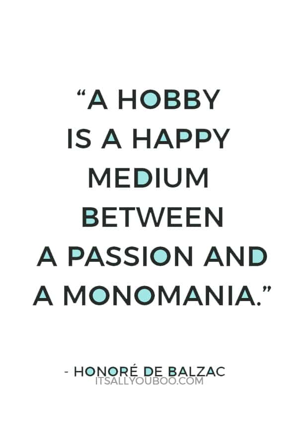 “A hobby is a happy medium between a passion and a monomania.” — Honoré de Balzac