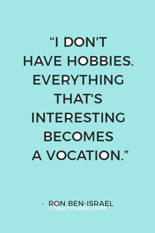 “I have this problem - I don't have hobbies. Everything that's interesting becomes a vocation.” — Ron Ben-Israel 