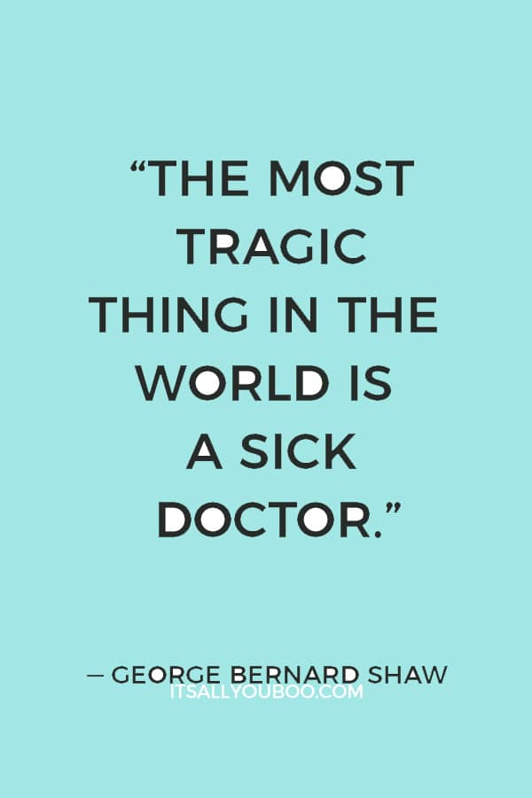 “The most tragic thing in the world is a sick doctor.” ― George Bernard Shaw