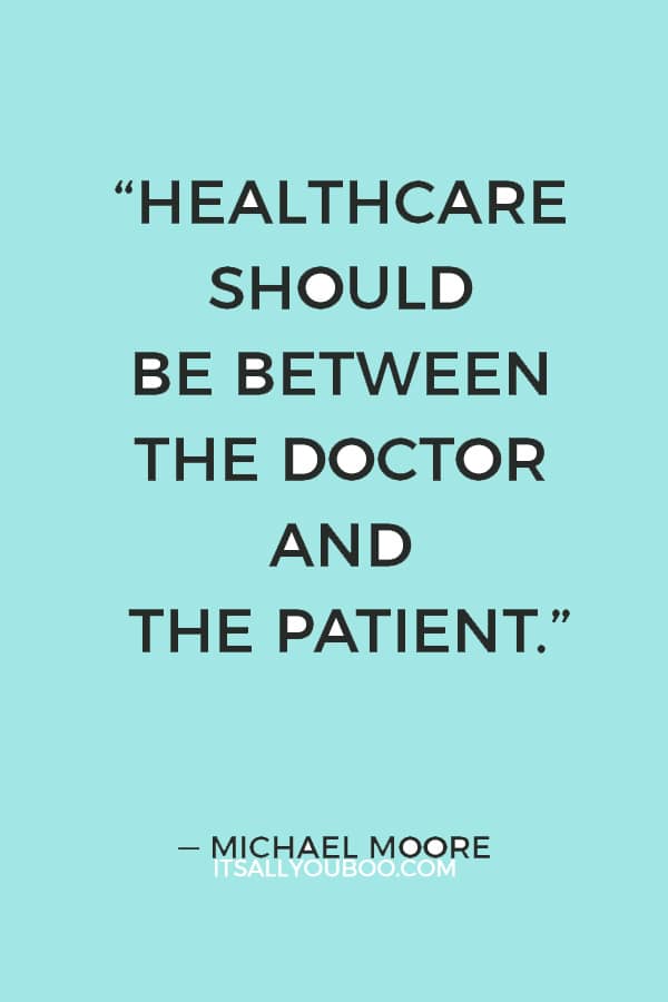 “Healthcare should be between the doctor and the patient. And if the doctor says something needs to be done, the government should guarantee it gets paid for.” ― Michael Moore