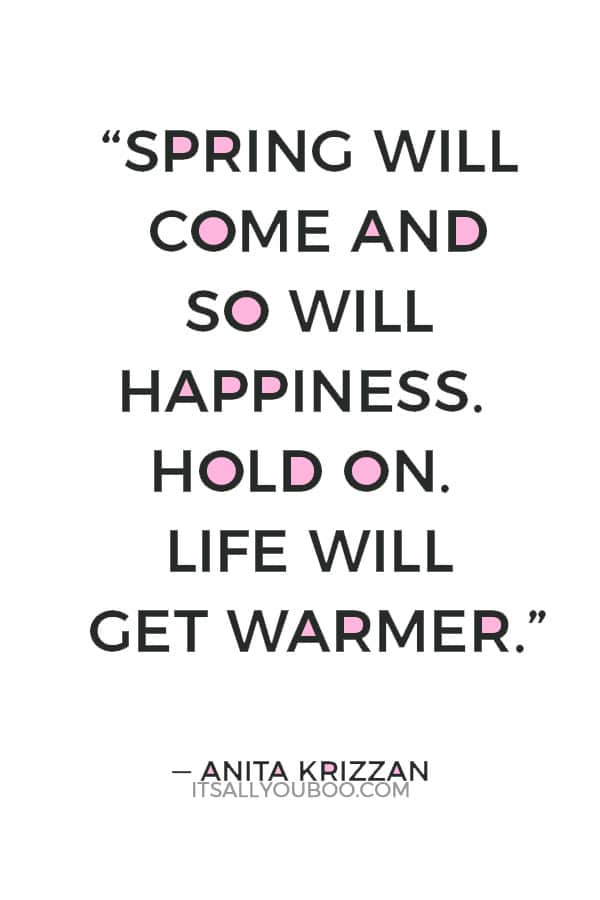 “Spring will come and so will happiness. Hold on. Life will get warmer.” ― Anita Krizzan