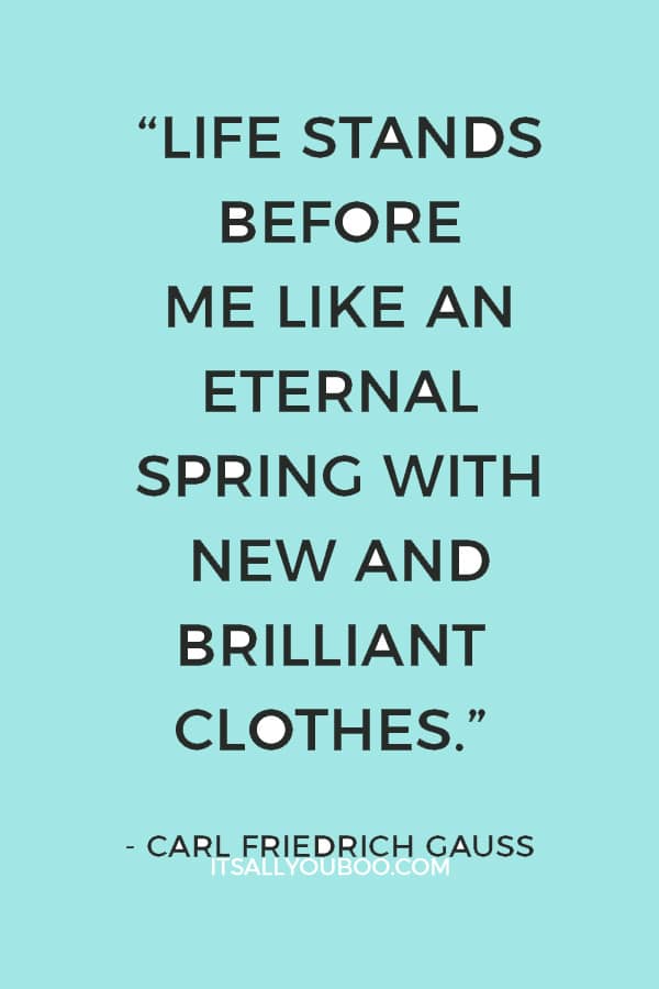 "Life stands before me like an eternal spring with new and brilliant clothes.