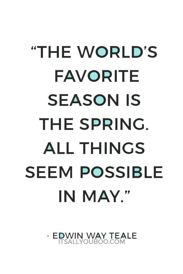 “The world’s favorite season is the spring. All things seem possible in May.” — Edwin Way Teale