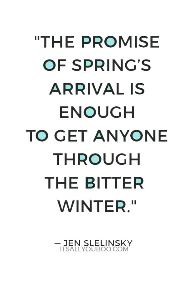 "The promise of spring’s arrival is enough to get anyone through the bitter winter." ― Jen Slelinsky