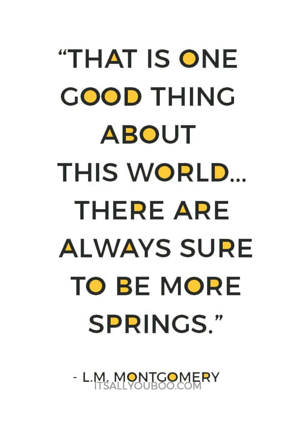 “That is one good thing about this world...there are always sure to be more springs.” ― L.M. Montgomery