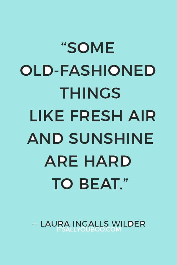 “Some old-fashioned things like fresh air and sunshine are hard to beat.” ― Laura Ingalls Wilder