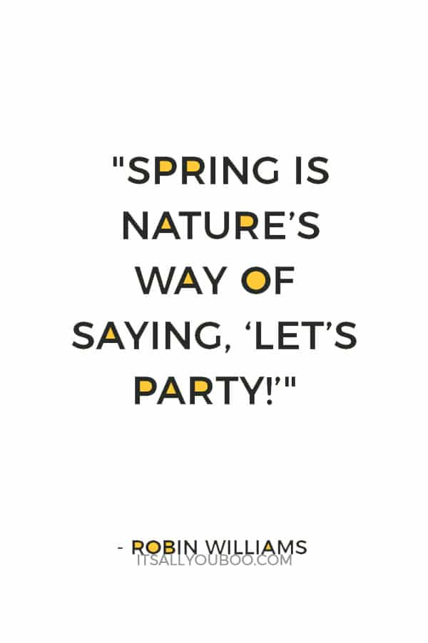 "Spring is nature’s way of saying, “Let’s party!”" ― Robin Williams