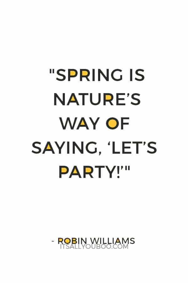 "Spring is nature's way of saying, 