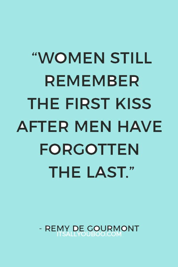 “Women still remember the first kiss after men have forgotten the last.” ― Remy de Gourmont