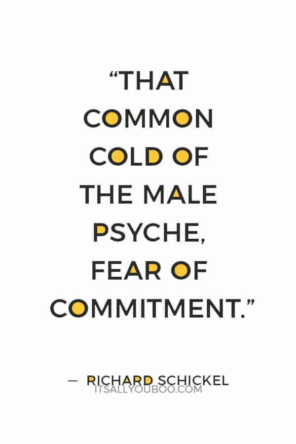 “That common cold of the male psyche, fear of commitment.” — Richard Schickel