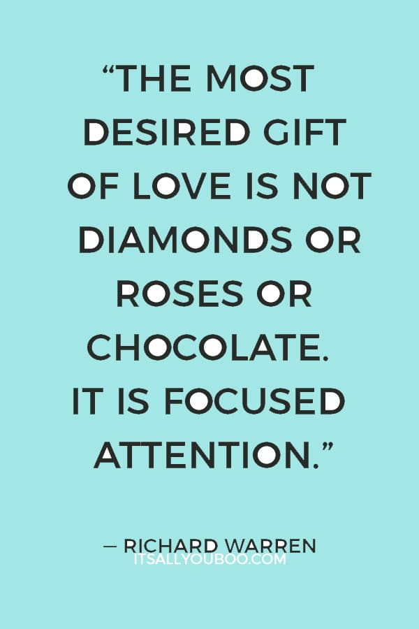 “The most desired gift of love is not diamonds or roses or chocolate. It is focused attention.” — Richard Warren