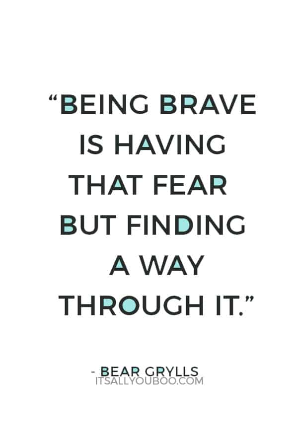 “Being brave is having that fear but finding a way through it.” — Bear Grylls