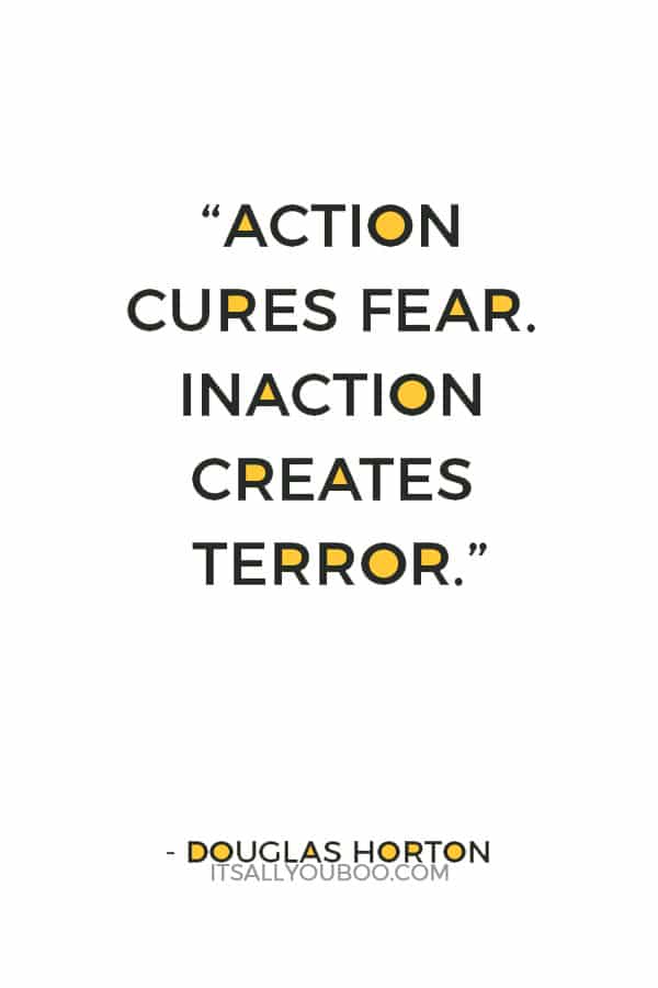 “Action cures fear. Inaction creates terror.” — Douglas Horton