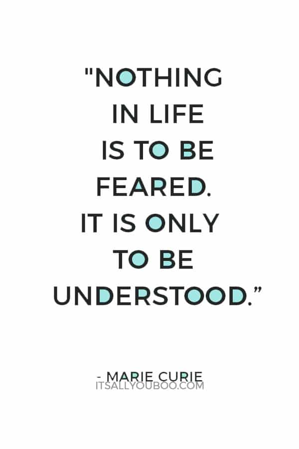 "Nothing in life is to be feared. It is only to be understood.” — Marie Curie