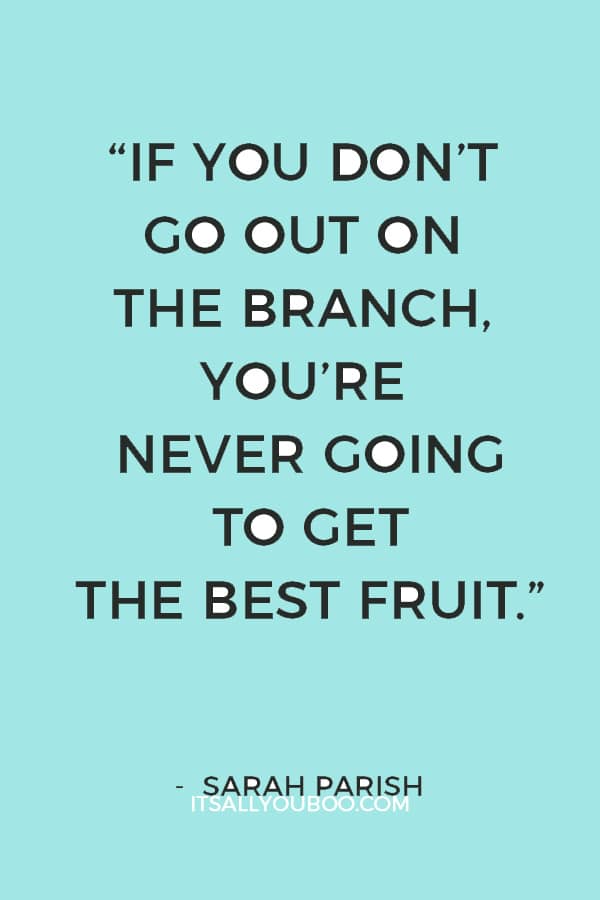 “If you don’t go out on the branch, you’re never going to get the best fruit.” — Sarah Parish