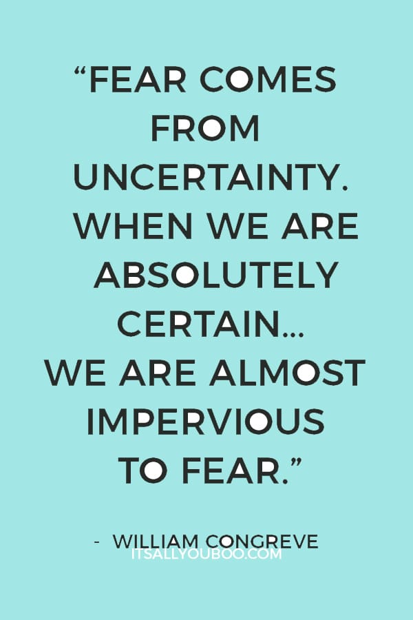 “Fear comes from uncertainty. When we are absolutely certain… we are almost impervious to fear.” — William Congreve