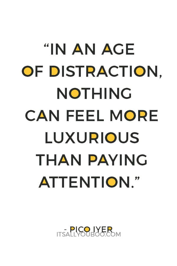 “In an age of distraction, nothing can feel more luxurious than paying attention.” — Pico Iyer