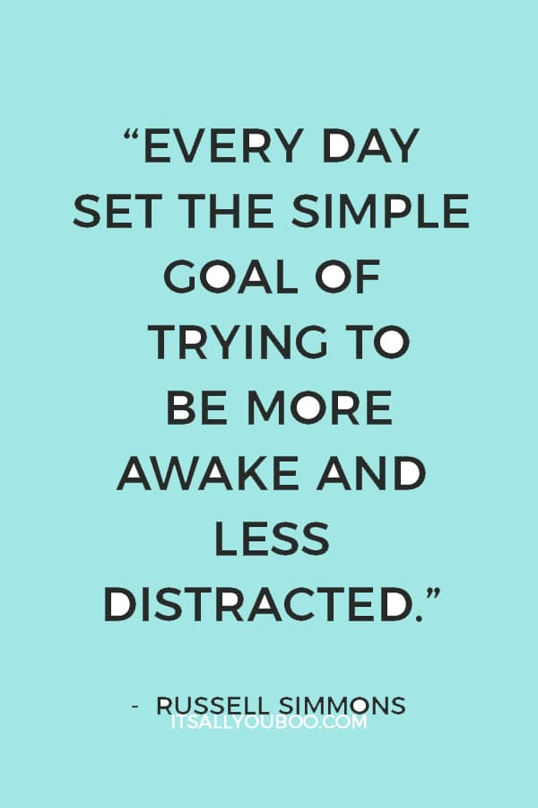 “Every day set the simple goal of trying to be more awake and less distracted.” — Russell Simmons