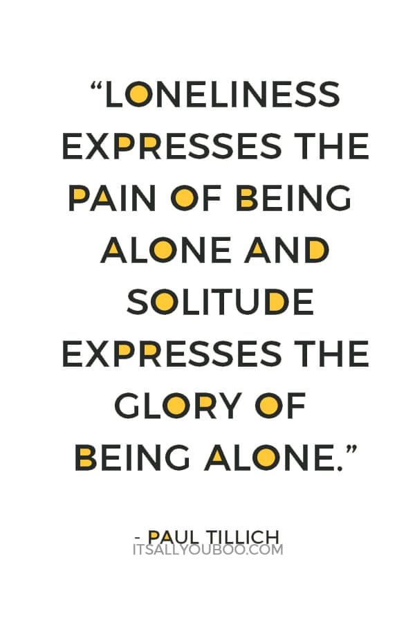 “Loneliness expresses the pain of being alone and solitude expresses the glory of being alone.” — Paul Tillich