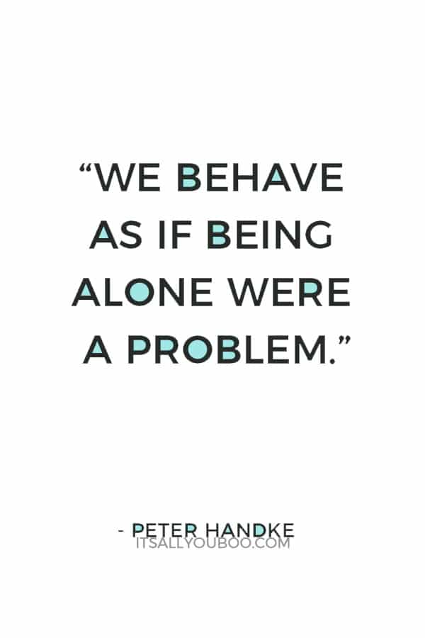 “We behave as if being alone were a problem.” — Peter Handke