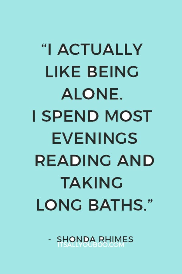 “I actually like being alone. I spend most evenings reading and taking long baths.” — Shonda Rhimes