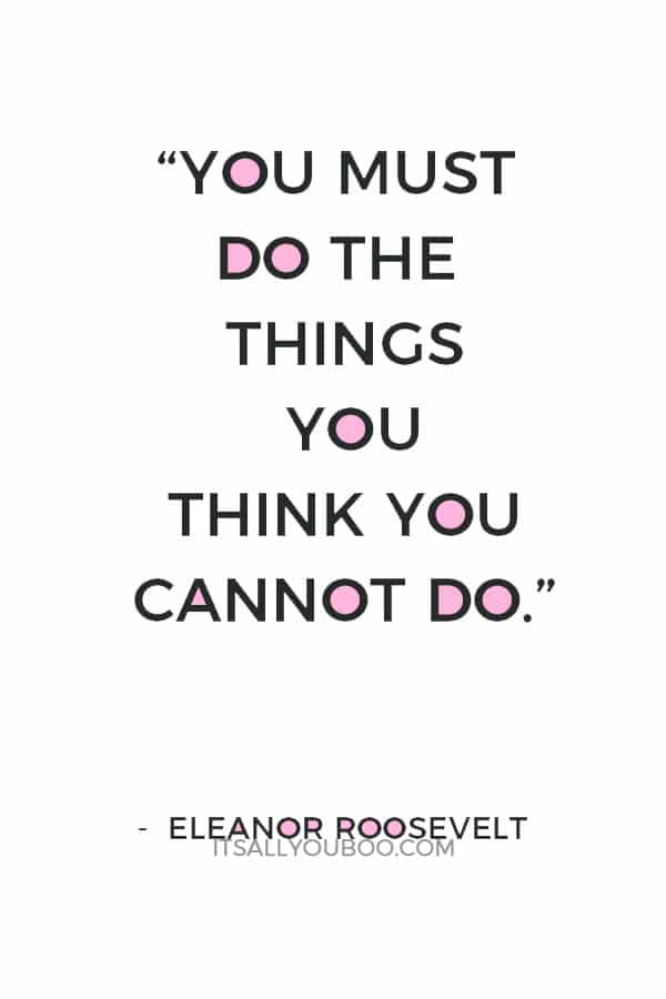 “You must do the things you think you cannot do.” ― Eleanor Roosevelt