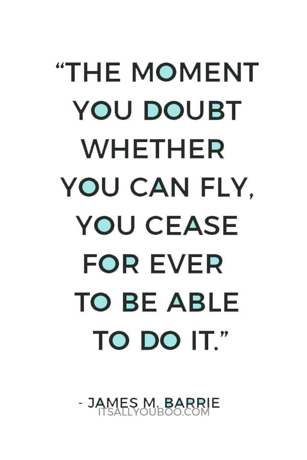 “The moment you doubt whether you can fly, you cease for ever to be able to do it.” ― James M. Barrie