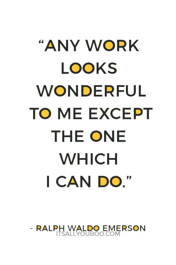 “Any work looks wonderful to me except the one which I can do.” Ralph Waldo Emerson