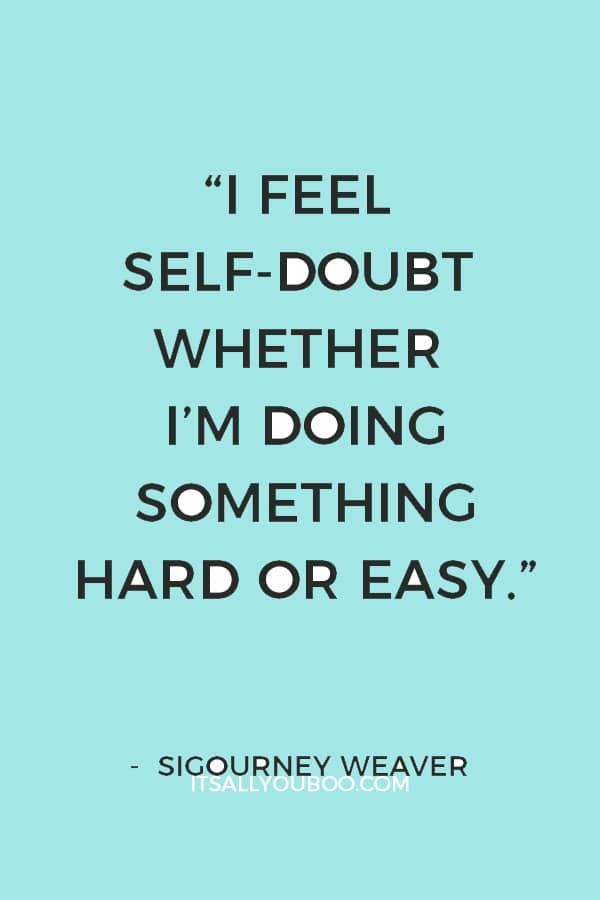 “Have I ever doubted myself? Have I ever not? I feel self-doubt whether I’m doing something hard or easy.” — Sigourney Weaver