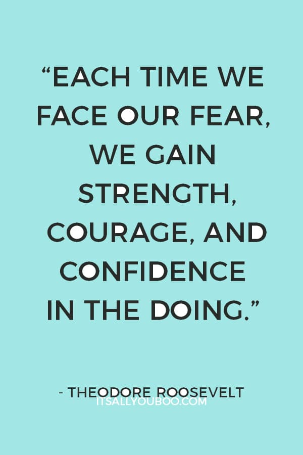 “Each time we face our fear, we gain strength, courage, and confidence in the doing.” ― Theodore Roosevelt