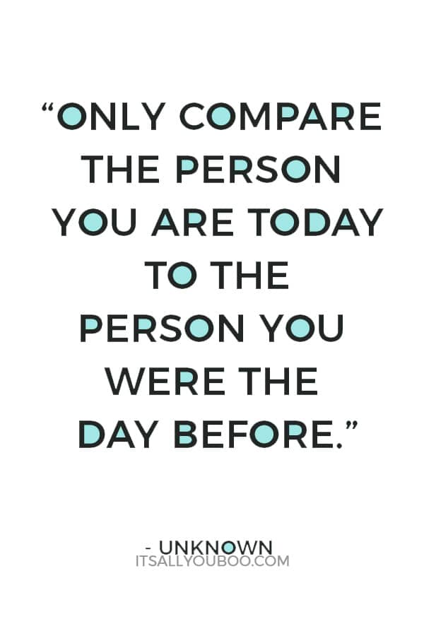 “Never compare yourself to others. Only compare the person you are today to the person you were the day before.” ― Unknown