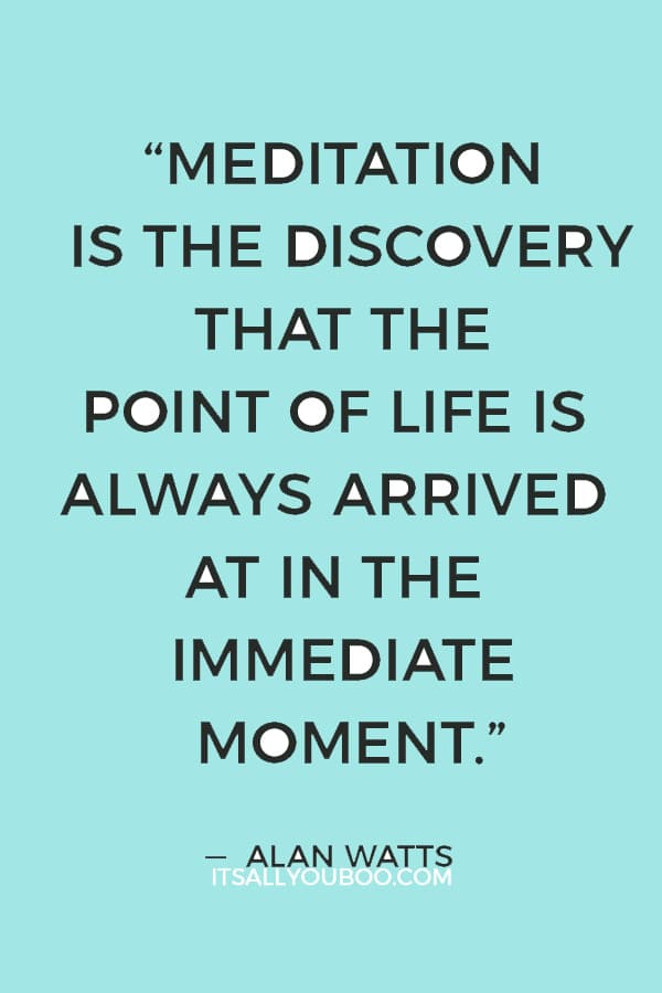 “Meditation is the discovery that the point of life is always arrived at in the immediate moment.” ― Alan Watts