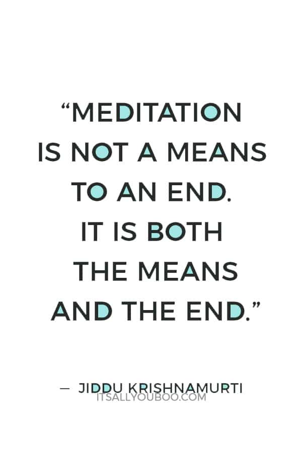 “Meditation is not a means to an end. It is both the means and the end.” ― Jiddu Krishnamurti