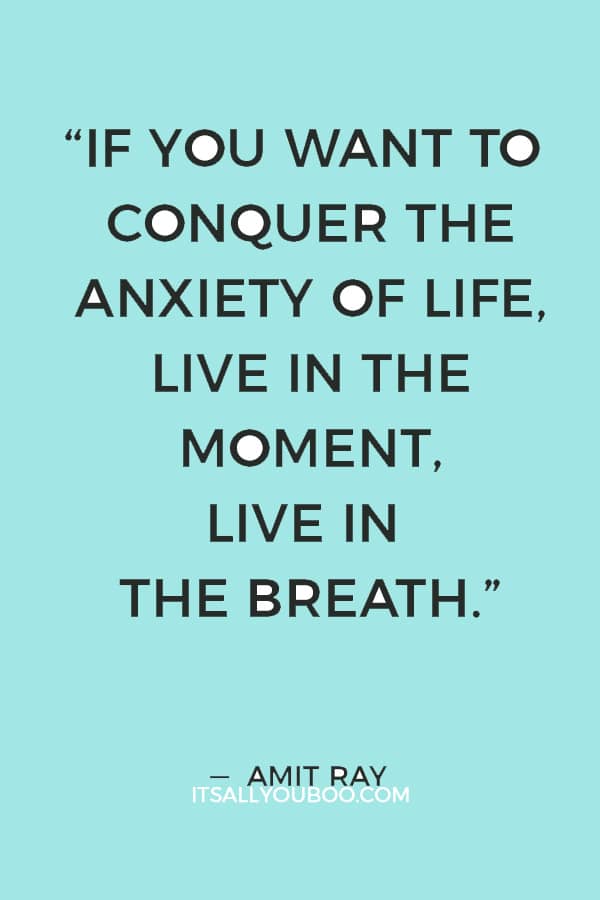 “If you want to conquer the anxiety of life, live in the moment, live in the breath.” ― Amit Ray