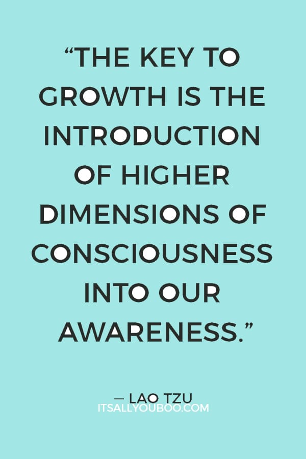 “The key to growth is the introduction of higher dimensions of consciousness into our awareness.” ― Lao Tzu