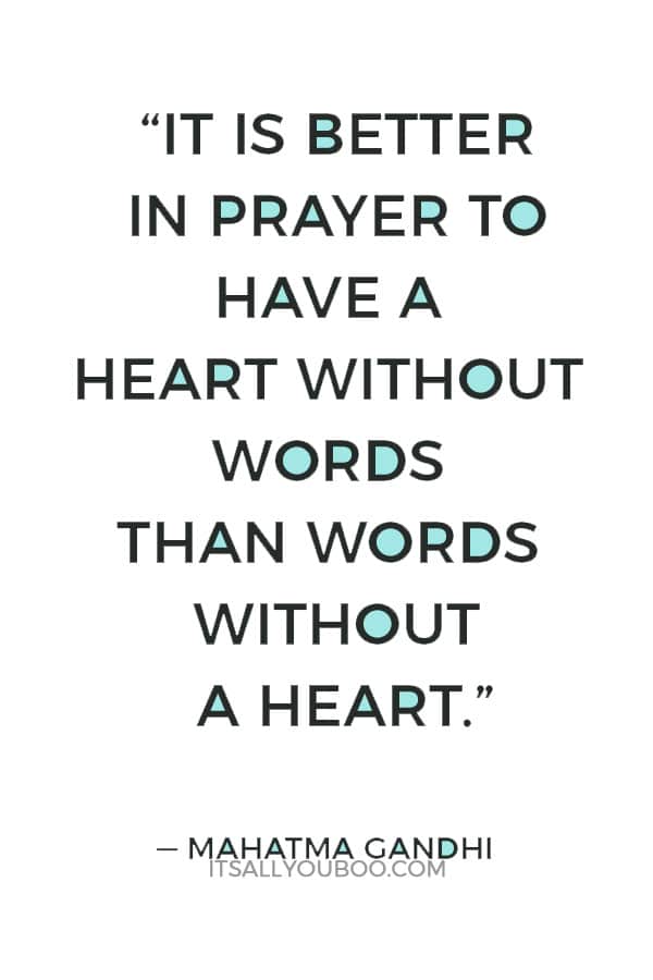 “It is better in prayer to have a heart without words than words without a heart.” ― Mahatma Gandhi